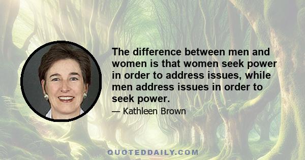 The difference between men and women is that women seek power in order to address issues, while men address issues in order to seek power.