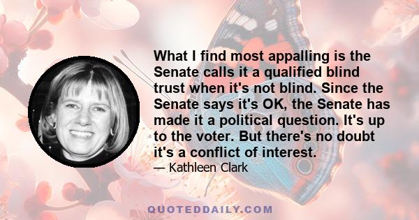 What I find most appalling is the Senate calls it a qualified blind trust when it's not blind. Since the Senate says it's OK, the Senate has made it a political question. It's up to the voter. But there's no doubt it's