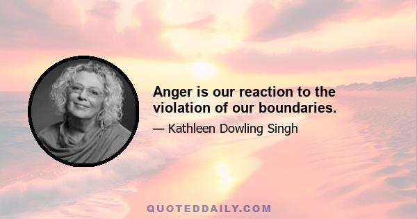 Anger is our reaction to the violation of our boundaries.