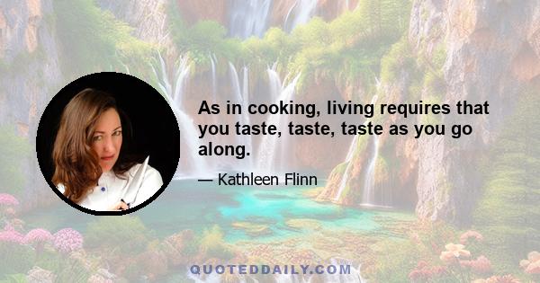 As in cooking, living requires that you taste, taste, taste as you go along.