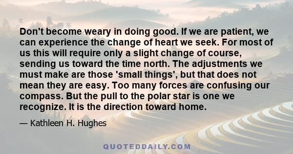 Don't become weary in doing good. If we are patient, we can experience the change of heart we seek. For most of us this will require only a slight change of course, sending us toward the time north. The adjustments we