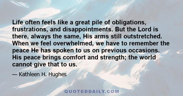 Life often feels like a great pile of obligations, frustrations, and disappointments. But the Lord is there, always the same, His arms still outstretched. When we feel overwhelmed, we have to remember the peace He has