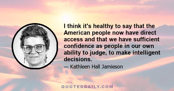 I think it's healthy to say that the American people now have direct access and that we have sufficient confidence as people in our own ability to judge, to make intelligent decisions.