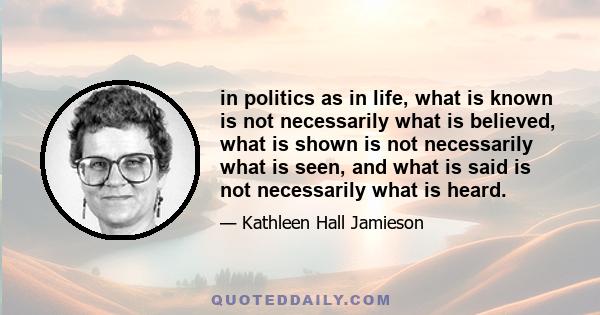 in politics as in life, what is known is not necessarily what is believed, what is shown is not necessarily what is seen, and what is said is not necessarily what is heard.