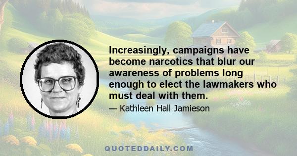 Increasingly, campaigns have become narcotics that blur our awareness of problems long enough to elect the lawmakers who must deal with them.