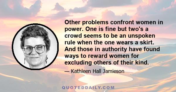 Other problems confront women in power. One is fine but two's a crowd seems to be an unspoken rule when the one wears a skirt. And those in authority have found ways to reward women for excluding others of their kind.