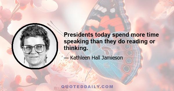 Presidents today spend more time speaking than they do reading or thinking.