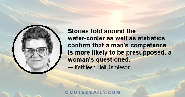 Stories told around the water-cooler as well as statistics confirm that a man's competence is more likely to be presupposed, a woman's questioned.