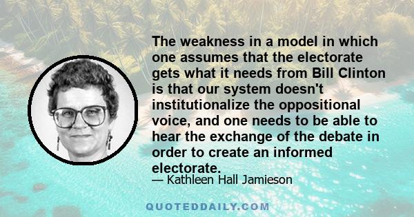 The weakness in a model in which one assumes that the electorate gets what it needs from Bill Clinton is that our system doesn't institutionalize the oppositional voice, and one needs to be able to hear the exchange of