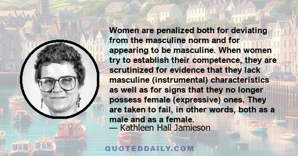 Women are penalized both for deviating from the masculine norm and for appearing to be masculine. When women try to establish their competence, they are scrutinized for evidence that they lack masculine (instrumental)