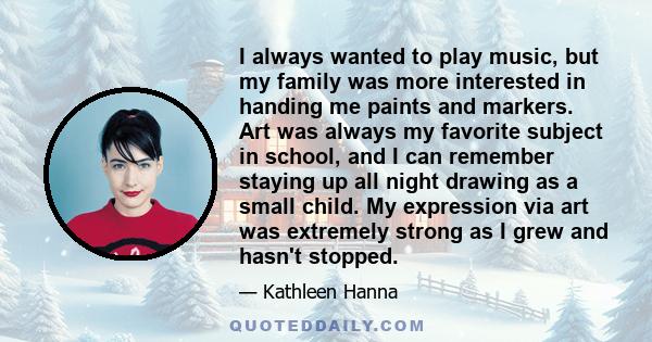 I always wanted to play music, but my family was more interested in handing me paints and markers. Art was always my favorite subject in school, and I can remember staying up all night drawing as a small child. My