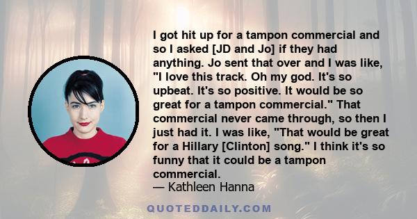 I got hit up for a tampon commercial and so I asked [JD and Jo] if they had anything. Jo sent that over and I was like, I love this track. Oh my god. It's so upbeat. It's so positive. It would be so great for a tampon