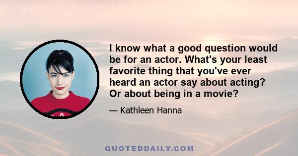 I know what a good question would be for an actor. What's your least favorite thing that you've ever heard an actor say about acting? Or about being in a movie?