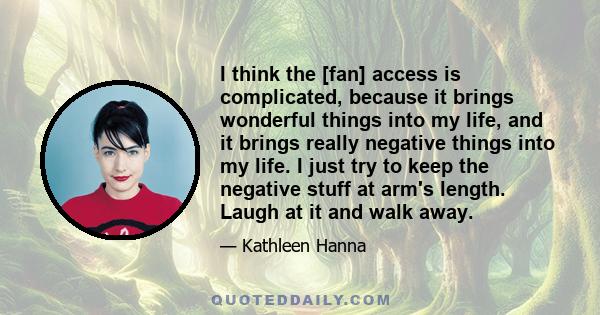 I think the [fan] access is complicated, because it brings wonderful things into my life, and it brings really negative things into my life. I just try to keep the negative stuff at arm's length. Laugh at it and walk