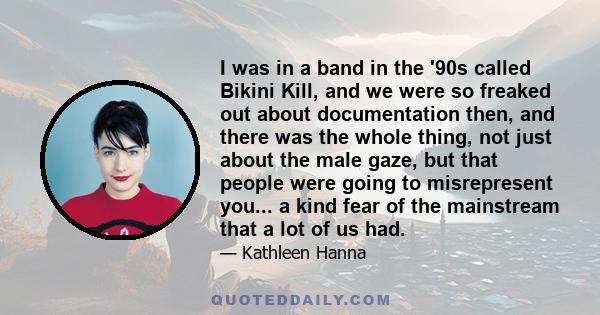 I was in a band in the '90s called Bikini Kill, and we were so freaked out about documentation then, and there was the whole thing, not just about the male gaze, but that people were going to misrepresent you... a kind