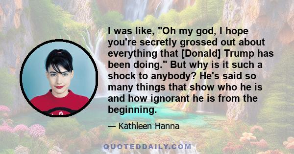 I was like, Oh my god, I hope you're secretly grossed out about everything that [Donald] Trump has been doing. But why is it such a shock to anybody? He's said so many things that show who he is and how ignorant he is