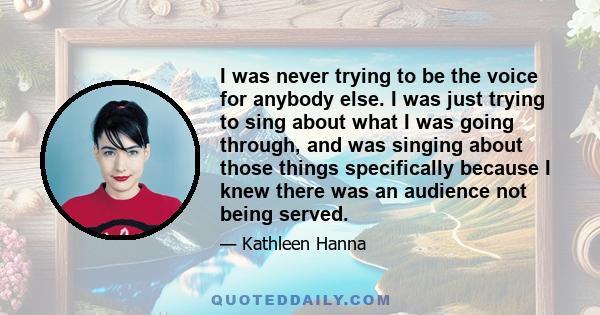 I was never trying to be the voice for anybody else. I was just trying to sing about what I was going through, and was singing about those things specifically because I knew there was an audience not being served.