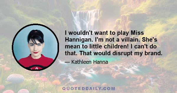 I wouldn't want to play Miss Hannigan. I'm not a villain. She's mean to little children! I can't do that. That would disrupt my brand.