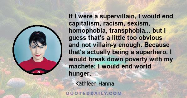 If I were a supervillain, I would end capitalism, racism, sexism, homophobia, transphobia... but I guess that's a little too obvious and not villain-y enough. Because that's actually being a superhero. I would break