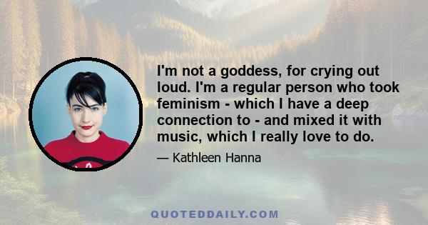 I'm not a goddess, for crying out loud. I'm a regular person who took feminism - which I have a deep connection to - and mixed it with music, which I really love to do.