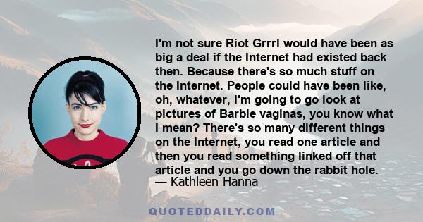 I'm not sure Riot Grrrl would have been as big a deal if the Internet had existed back then. Because there's so much stuff on the Internet. People could have been like, oh, whatever, I'm going to go look at pictures of