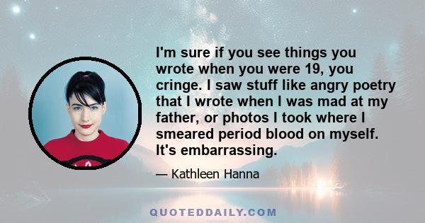 I'm sure if you see things you wrote when you were 19, you cringe. I saw stuff like angry poetry that I wrote when I was mad at my father, or photos I took where I smeared period blood on myself. It's embarrassing.