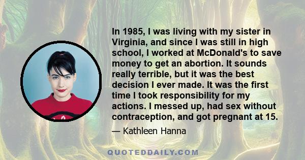 In 1985, I was living with my sister in Virginia, and since I was still in high school, I worked at McDonald's to save money to get an abortion. It sounds really terrible, but it was the best decision I ever made. It