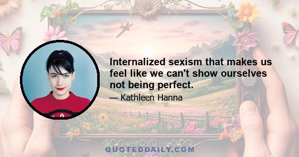 Internalized sexism that makes us feel like we can't show ourselves not being perfect.