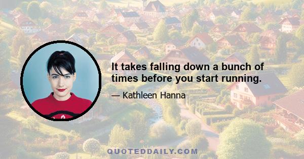 It takes falling down a bunch of times before you start running.