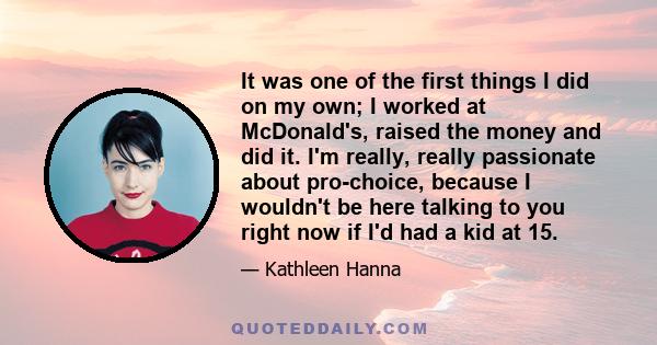 It was one of the first things I did on my own; I worked at McDonald's, raised the money and did it. I'm really, really passionate about pro-choice, because I wouldn't be here talking to you right now if I'd had a kid