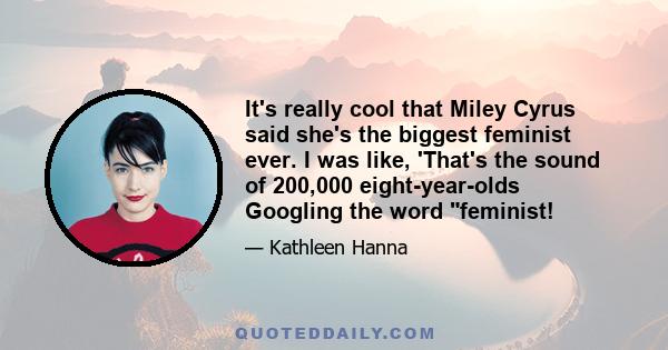 It's really cool that Miley Cyrus said she's the biggest feminist ever. I was like, 'That's the sound of 200,000 eight-year-olds Googling the word feminist!