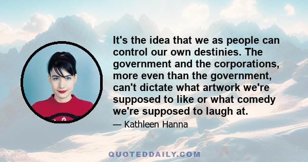 It's the idea that we as people can control our own destinies. The government and the corporations, more even than the government, can't dictate what artwork we're supposed to like or what comedy we're supposed to laugh 