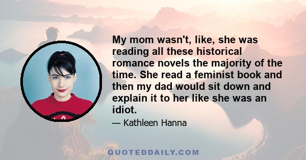 My mom wasn't, like, she was reading all these historical romance novels the majority of the time. She read a feminist book and then my dad would sit down and explain it to her like she was an idiot.