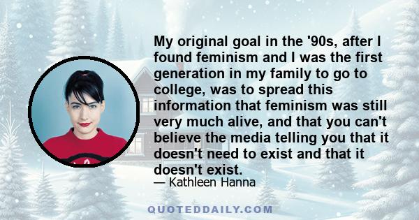 My original goal in the '90s, after I found feminism and I was the first generation in my family to go to college, was to spread this information that feminism was still very much alive, and that you can't believe the