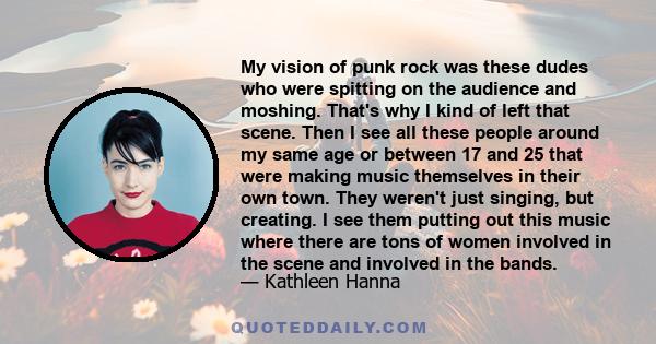 My vision of punk rock was these dudes who were spitting on the audience and moshing. That's why I kind of left that scene. Then I see all these people around my same age or between 17 and 25 that were making music