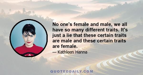 No one's female and male, we all have so many different traits. It's just a lie that these certain traits are male and these certain traits are female.