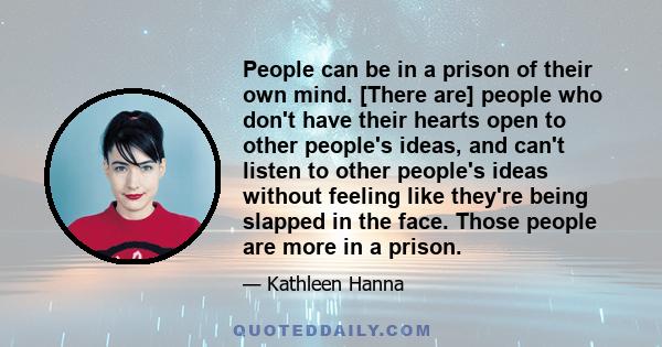 People can be in a prison of their own mind. [There are] people who don't have their hearts open to other people's ideas, and can't listen to other people's ideas without feeling like they're being slapped in the face.