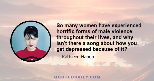 So many women have experienced horrific forms of male violence throughout their lives, and why isn't there a song about how you get depressed because of it?