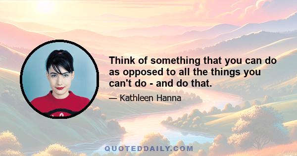 Think of something that you can do as opposed to all the things you can't do - and do that.