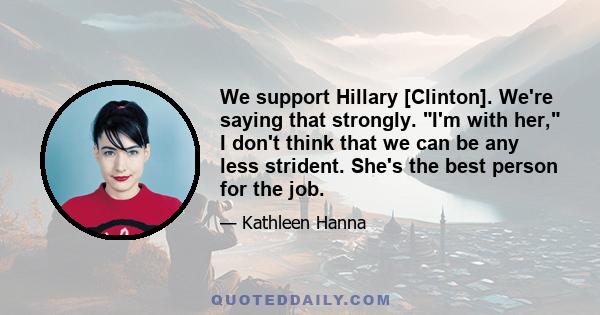 We support Hillary [Clinton]. We're saying that strongly. I'm with her, I don't think that we can be any less strident. She's the best person for the job.