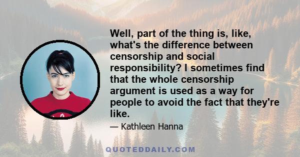 Well, part of the thing is, like, what's the difference between censorship and social responsibility? I sometimes find that the whole censorship argument is used as a way for people to avoid the fact that they're like.