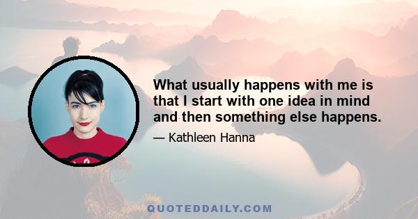 What usually happens with me is that I start with one idea in mind and then something else happens.