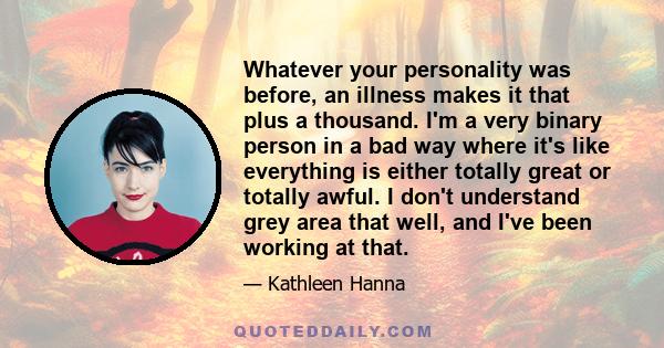 Whatever your personality was before, an illness makes it that plus a thousand. I'm a very binary person in a bad way where it's like everything is either totally great or totally awful. I don't understand grey area