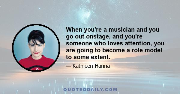 When you're a musician and you go out onstage, and you're someone who loves attention, you are going to become a role model to some extent.