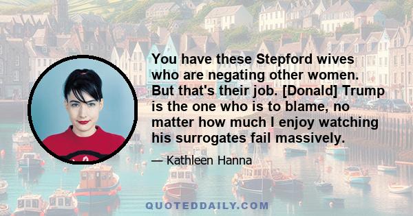 You have these Stepford wives who are negating other women. But that's their job. [Donald] Trump is the one who is to blame, no matter how much I enjoy watching his surrogates fail massively.