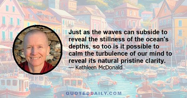 Just as the waves can subside to reveal the stillness of the ocean's depths, so too is it possible to calm the turbulence of our mind to reveal its natural pristine clarity.