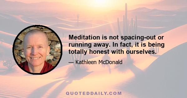 Meditation is not spacing-out or running away. In fact, it is being totally honest with ourselves.