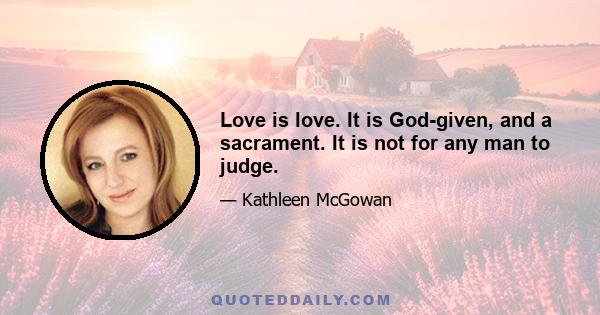 Love is love. It is God-given, and a sacrament. It is not for any man to judge.