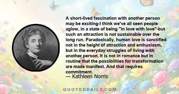 A short-lived fascination with another person may be exciting-I think we've all seen people aglow, in a state of being in love with love-but such an attraction is not sustainable over the long run. Paradoxically, human