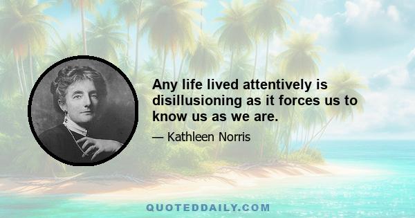 Any life lived attentively is disillusioning as it forces us to know us as we are.